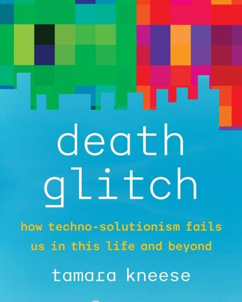 Death Glitch: How Techno-Solutionism Fails Us in This Life and Beyond by Tamara Kneese